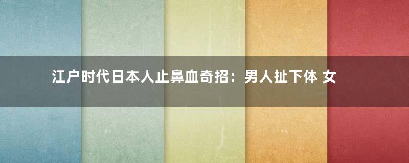 江户时代日本人止鼻血奇招：男人扯下体 女人拽胸部